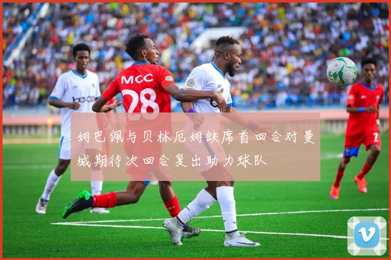 姆巴佩与贝林厄姆缺席首回合对曼城期待次回合复出助力球队