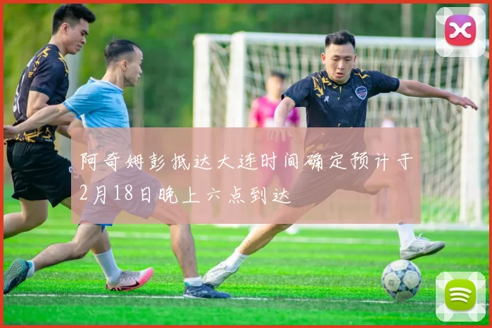 阿奇姆彭抵达大连时间确定预计于2月18日晚上六点到达