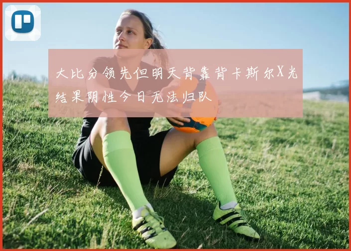 大比分领先但明天背靠背卡斯尔X光结果阴性今日无法归队
