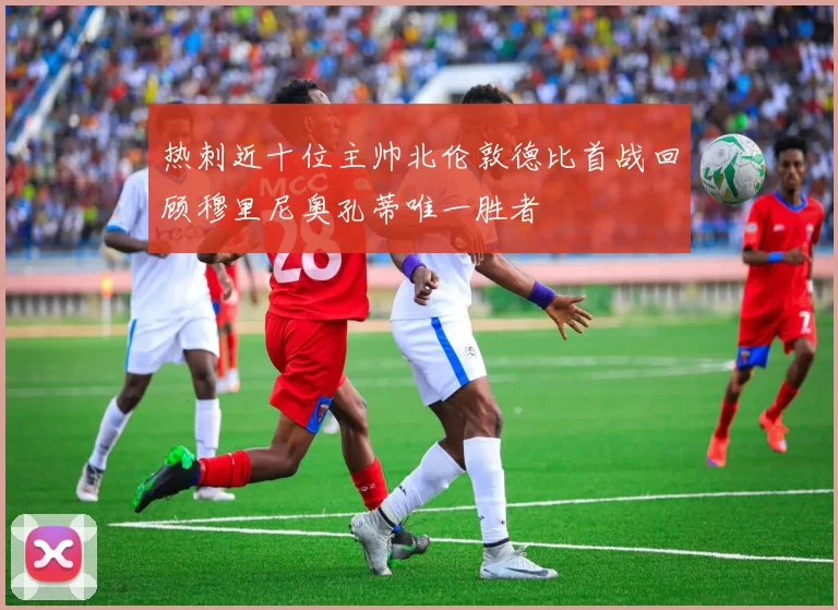 热刺近十位主帅北伦敦德比首战回顾穆里尼奥孔蒂唯一胜者