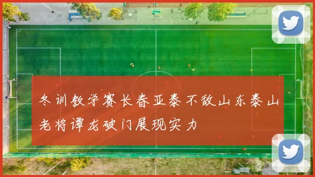 冬训教学赛长春亚泰不敌山东泰山老将谭龙破门展现实力