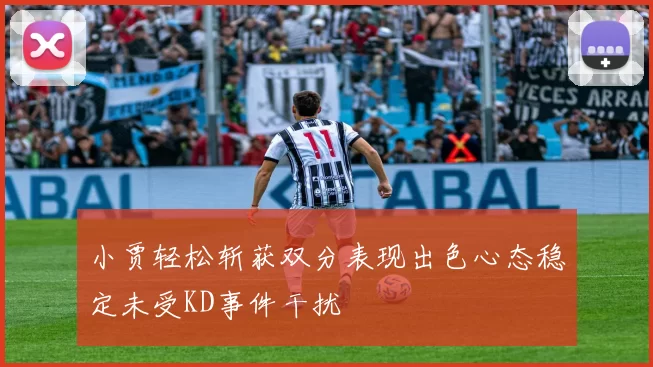 小贾轻松斩获双分表现出色心态稳定未受KD事件干扰