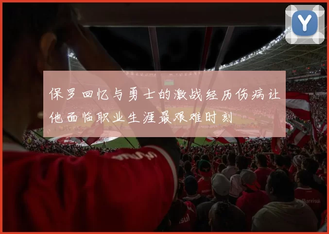 保罗回忆与勇士的激战经历伤病让他面临职业生涯最艰难时刻