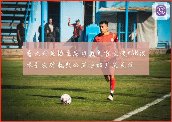 意大利足协主席与裁判官长谈VAR技术引发对裁判公正性的广泛关注