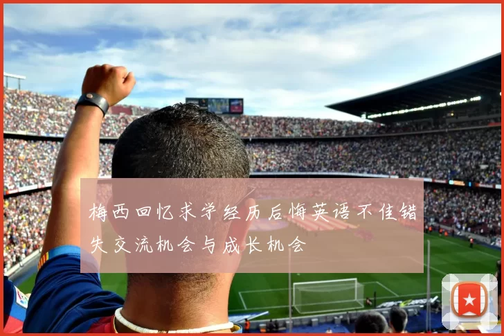 梅西回忆求学经历后悔英语不佳错失交流机会与成长机会