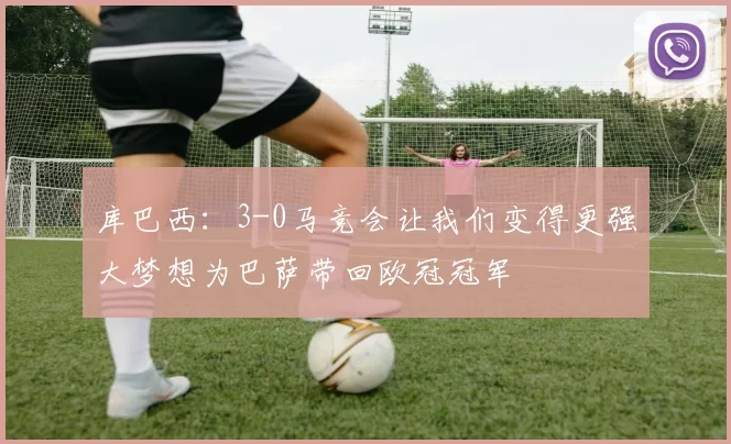 库巴西：3-0马竞会让我们变得更强大梦想为巴萨带回欧冠冠军