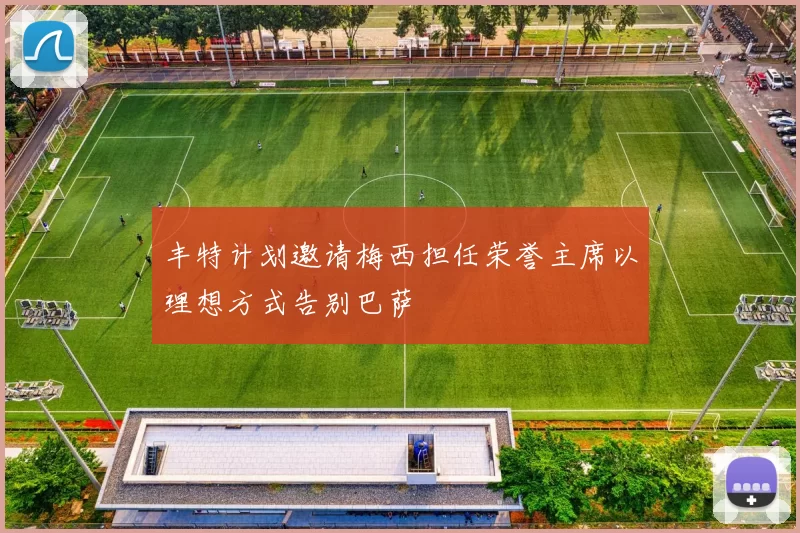 丰特计划邀请梅西担任荣誉主席以理想方式告别巴萨