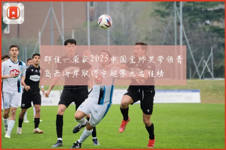 邵佳一荣获2025中国金帅奖带领青岛西海岸取得中超第九名佳绩