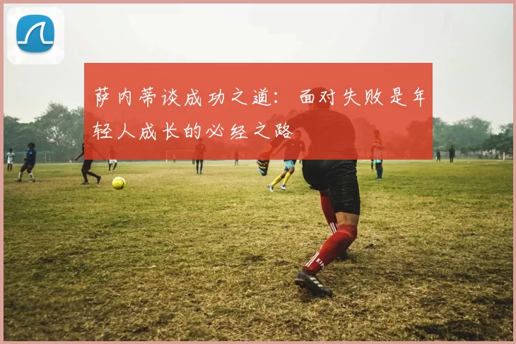 萨内蒂谈成功之道：面对失败是年轻人成长的必经之路