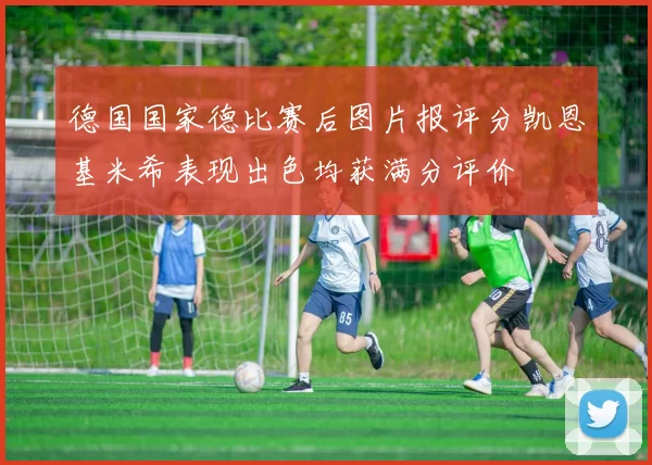 德国国家德比赛后图片报评分凯恩基米希表现出色均获满分评价