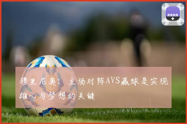 穆里尼奥：主场对阵AVS赢球是实现雄心与梦想的关键