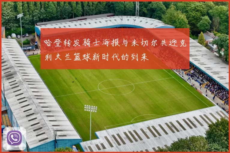 哈登转发骑士海报与米切尔共迎克利夫兰篮球新时代的到来