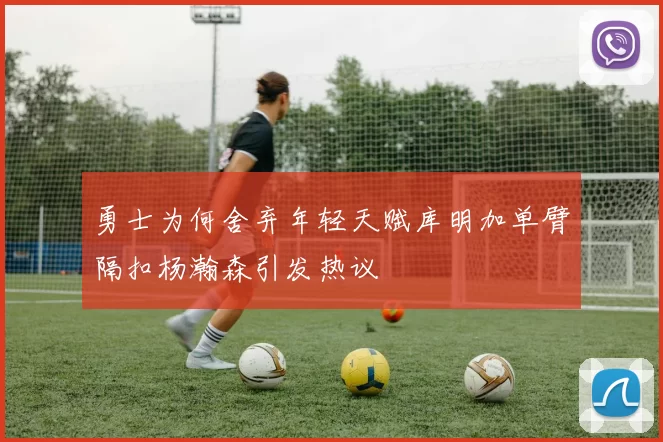 勇士为何舍弃年轻天赋库明加单臂隔扣杨瀚森引发热议
