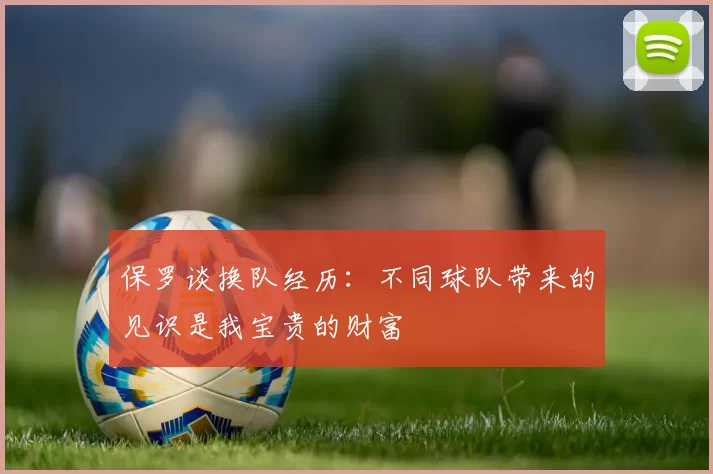 保罗谈换队经历：不同球队带来的见识是我宝贵的财富