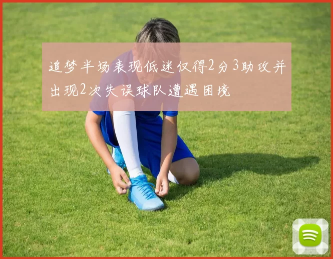 追梦半场表现低迷仅得2分3助攻并出现2次失误球队遭遇困境