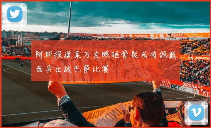 阿斯报道莱万左眼眶骨裂或将佩戴面具出战巴萨比赛