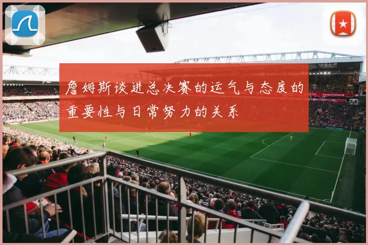詹姆斯谈进总决赛的运气与态度的重要性与日常努力的关系
