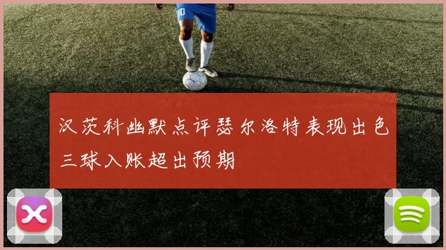 汉茨科幽默点评瑟尔洛特表现出色三球入账超出预期