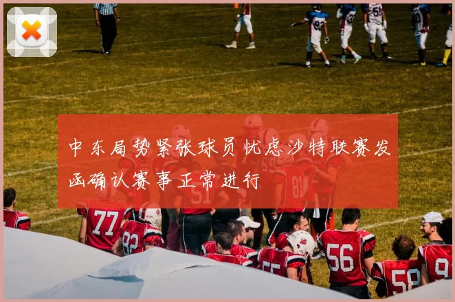 中东局势紧张球员忧虑沙特联赛发函确认赛事正常进行