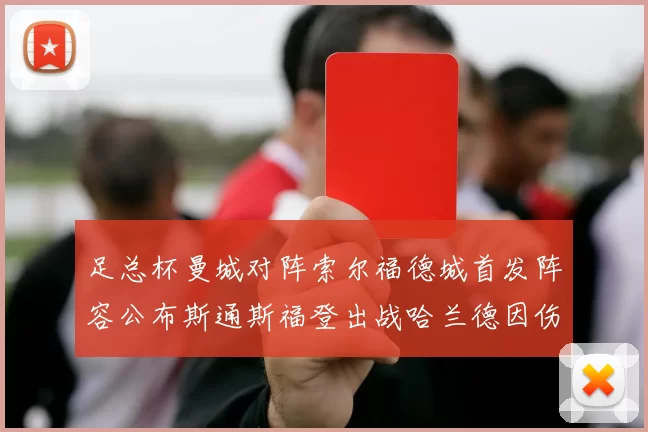 足总杯曼城对阵索尔福德城首发阵容公布斯通斯福登出战哈兰德因伤缺席