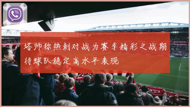 塔帅称热刺对战为赛季精彩之战期待球队稳定高水平表现