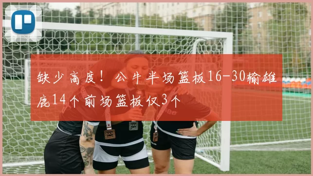 缺少高度！公牛半场篮板16-30输雄鹿14个前场篮板仅3个