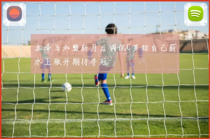 本泽马加盟新月后调侃C罗称自己薪水上涨并期待夺冠