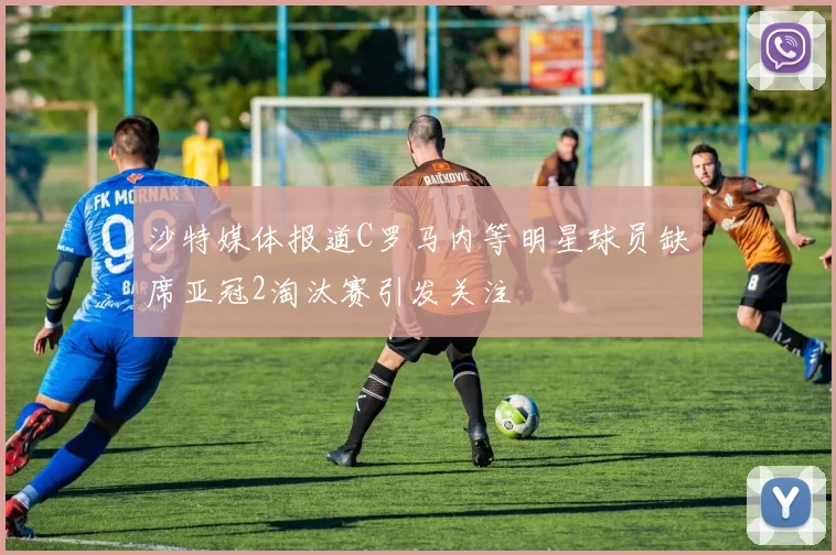 沙特媒体报道C罗马内等明星球员缺席亚冠2淘汰赛引发关注
