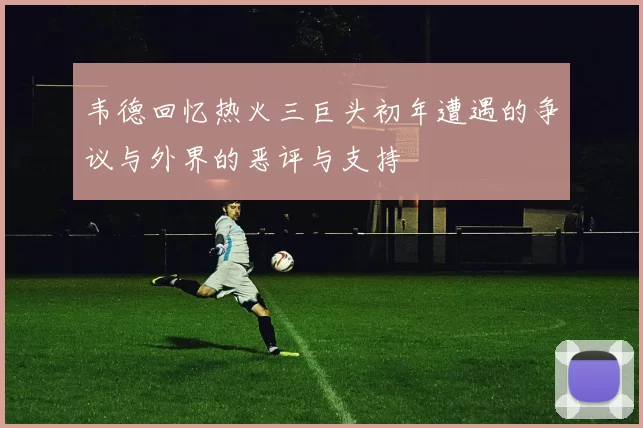 韦德回忆热火三巨头初年遭遇的争议与外界的恶评与支持