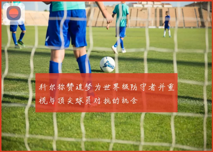 科尔称赞追梦为世界级防守者并重视与顶尖球员对抗的机会