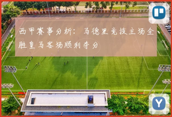 西甲赛事分析：马德里竞技主场全胜皇马客场顺利夺分