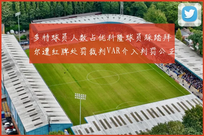 多特球员人数占优科隆球员踩踏拜尔遭红牌处罚裁判VAR介入判罚公正