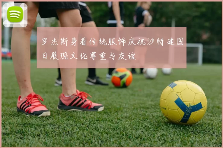 罗杰斯身着传统服饰庆祝沙特建国日展现文化尊重与友谊