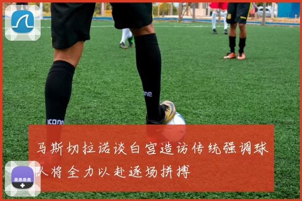 马斯切拉诺谈白宫造访传统强调球队将全力以赴逐场拼搏