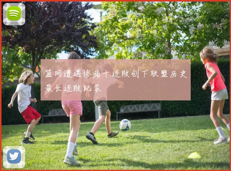 篮网遭遇惨痛十连败创下联盟历史最长连败纪录