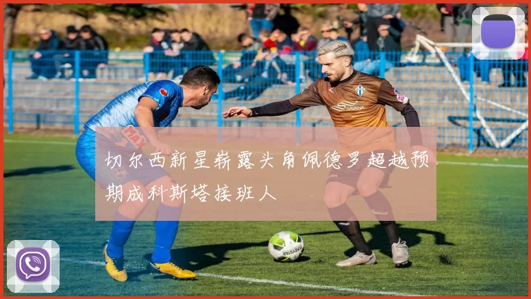 切尔西新星崭露头角佩德罗超越预期成科斯塔接班人