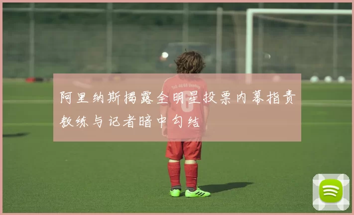 阿里纳斯揭露全明星投票内幕指责教练与记者暗中勾结