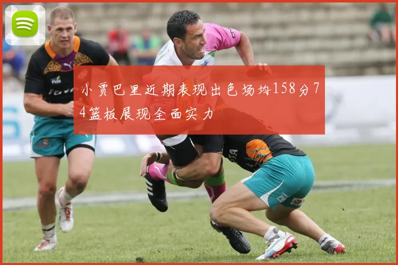 小贾巴里近期表现出色场均158分74篮板展现全面实力