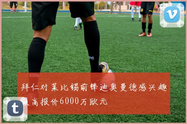 拜仁对莱比锡前锋迪奥曼德感兴趣最高报价6000万欧元