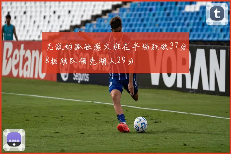 无敌的孤独感文班在半场狂砍37分8板助队领先湖人29分